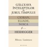 Galceava inteleptilor in jurul timpului: Cioran, Eliade, Noica si...Heidegger