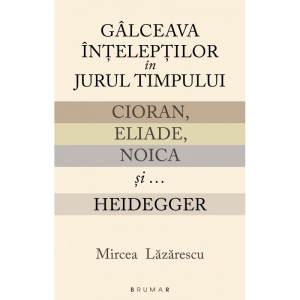 Galceava inteleptilor in jurul timpului: Cioran, Eliade, Noica si...Heidegger