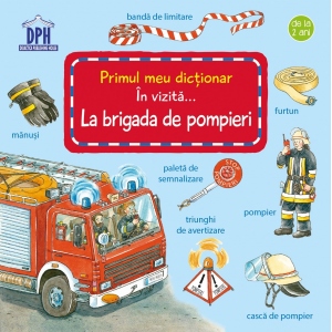 Primul meu dictionar. In vizita la brigada de pompieri