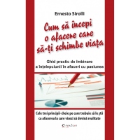 Cum sa incepi o afacere care sa-ti schimbe viata. Ghid practic de imbinare a intelepciunii in afaceri cu pasiunea. Cele trei principii-cheie pe care trebuie sa le stii ca afacerea la care visezi sa devina realitate