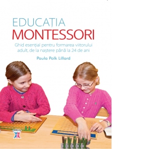 Educatia Montessori. Ghid esential pentru formarea viitorului adult, de la nastere pana la 24 de ani