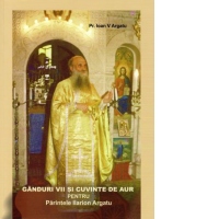 Ganduri vii si cuvinte de aur pentru Parintele Ilarion Argatu