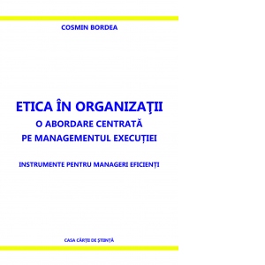Etica in organizatii. O abordare centrata pe managementul executiei. Instrumente pentru manageri eficienti
