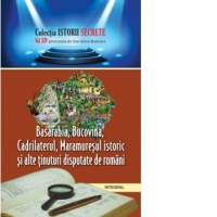 Istorii secrete (vol.14). Basarabia, Bucovina, Cadrilaterul, Maramuresul istoric si alte tinuturi disputate de romani