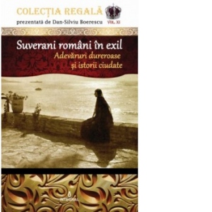 Colectia Regala (vol.11). Suverani romani in exil. Adevaruri dureroase si istorii ciudate