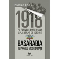 1918 Pe ruinele imperiului spulberat de istorie. Basarabia in pragul modernitatii