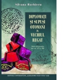 Diplomati si supusi otomani in Vechiul Regat. Relatii otomano-romane intre anii 1878 si 1908