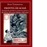 Frontul de acasa. Propaganda, atitudini si curente de opinie in Romania Primului Razboi Mondial