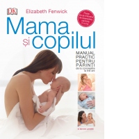 Mama si copilul. Manual practic pentru parinti, de la concepere la trei ani. Elizabeth Fenwick