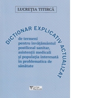 Dictionar explicativ actualizat de termeni pentru invatamantul postliceal sanitar, asistentii medicali si populatia interesata in problematica de sanatate