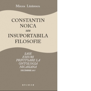 Constantin Noica sau insuportabila filosofie. Sase eseuri privitoare la ontologia nicasiana