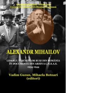 Alexandr Mihailov: liderul fascistilor rusi din Romania in documente din arhiva C.N.S.A.S: 1934 - 1944