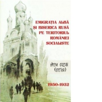 Emigratia alba si biserica rusa pe teritoriul Romaniei socialiste: documente din arhiva fostei Securitati: 1950-1952