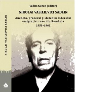 Nikolai Vasilievici Sablin: ancheta, procesul si detentia liderului emigratiei ruse din Romania 1958-1962