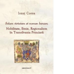 Solam virtutem et nomen bonum: nobilitate, etnie, regionalism in Transilvania princiara (sec. XVII)