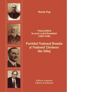 Viata politica in nord-vestul Romaniei. Volumul 1: Partidul National Roman si National Taranesc din Salaj: 1869-1948