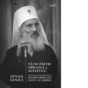 Sa ne pazim obrazul si sufletul! Sfaturile si invataturile Patriarhului Pavel al Serbiei