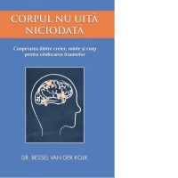 Corpul nu uita niciodata. Cooperarea dintre creier, minte si corp pentru vindecarea traumelor