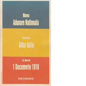 Marea Adunare Nationala intrunita la Alba Iulia in ziua de 1 Decemvrie 1918. Acte si documente