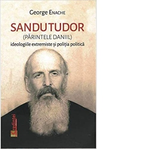 Sandu Tudor (Parintele Danil). Ideologiile extremiste si politia politica