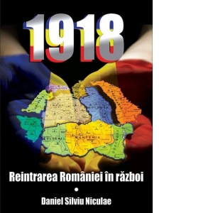 1918. Reintrarea Romaniei in razboi