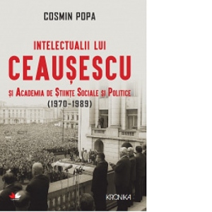 Intelectualii Ceausescu si Academia de Stiinte Sociale si Politice (1970-1989)