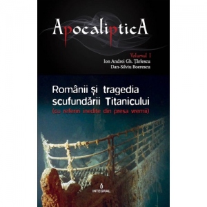 Romanii si tragedia scufundarii Titanicului (cu referiri inedite din presa vremii). Volumul I