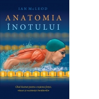 Anatomia inotului. Ghid ilustrat pentru cresterea fortei, vitezei si rezistentei inotatorilor