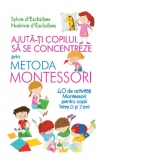 Ajuta-ti copilul sa se concentreze folosind metoda Montessori. 40 de activitatii Montessori pentru copii intre 0 si 7 ani