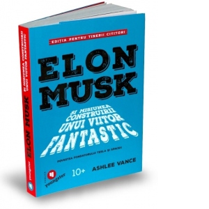 Elon Musk si misiunea construirii unui viitor fantastic. Poveste fondatorului Tesla si Spacex. Editia pentru tinerii cititori