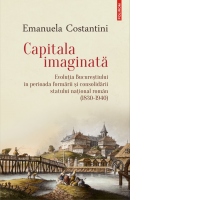 Capitala imaginata. Evolutia Bucurestiului in perioada formarii si consolidarii statului national roman (1830-1940)