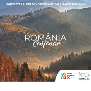 Romania Centenar. Inregistrari din Fonoteca Muzicala Radio Romania