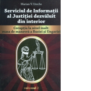 Serviciul de Informatii al justitiei dezvaluit din interior. Coruptia la nivel inalt : masa de manevra a Rusiei si Ungariei (volumul 2)