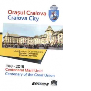 Orasul Craiova. 1918-2018. Centenarul Marii Uniri / Craiova City. Centenary of the Great Union