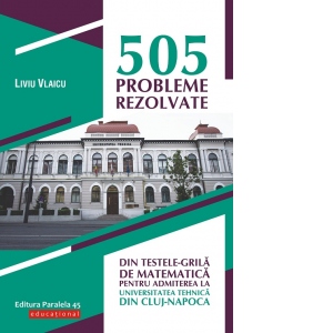 505 probleme rezolvate din testele-grila de matematica pentru admiterea la Universitatea Tehnica din Cluj-Napoca