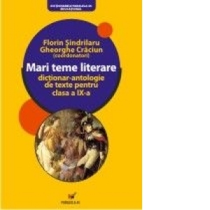 MARI TEME LITERARE. DICTIONAR-ANTOLOGIE DE TEXTE PENTRU CLASA A IX-A