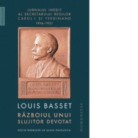 Razboiul unui slujitor devotat. Jurnalul inedit al secretarului particular al regelui Ferdinand I, 23 august 1916 - 3 mai 1921
