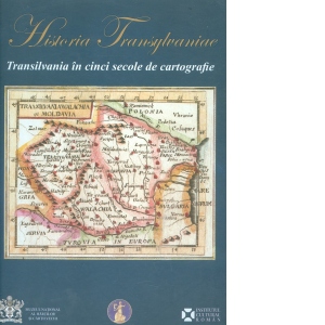Historia Transylvaniae. Transilvania in cinci secole de cartografie