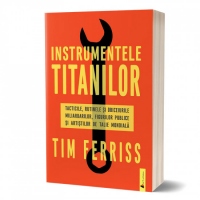 Instrumentele titanilor. Tacticile, rutinele si obiceiurile miliardarilor, figurilor publice si artistilor de talie mondiala