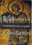In apararea lui Constantin. Declinul Imperiului si nasterea Crestinatatii