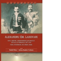 Alexandru Em. Lahovari. Note, amintiri, corespondenta diplomatica oficiala si personala (1877-1914). Paris, Petersburg, Bucuresti, Roma