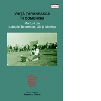 Viata taraneasca in comunism Marturii din judetele Teleorman, Olt si Ialomita