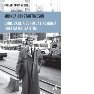 Mihnea Constantinescu: omul care a schimbat Romania fara ca noi sa stim