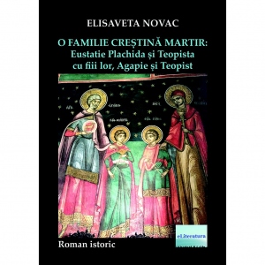 O familie crestina martir: Eustatie Plachida si Teopista cu fiii lor, Agapie si Teopist. Roman istoric