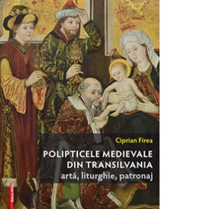 Polipticele medievale din Transilvania : Arta, liturghie, patronaj