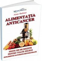 Alimentatia Anticancer. Peste 200 de retete pentru toate zilele. Suplimente naturiste recomandate