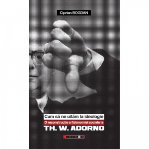 Cum sa ne uitam la ideologie. O reconstructie a fizionomiei sociale la Th. W. Adorno