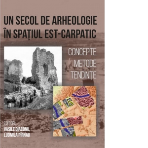 Un Secol de arheologie in spatiul est-carpatic. Concepte, metode, tendinte