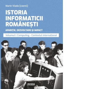 Istoria informaticii romanesti. Aparitie, dezvoltare si impact. Volumul 1: Computing, contextul international. Editie color