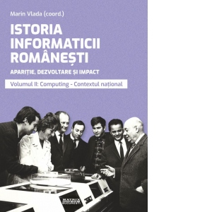 Istoria informaticii romanesti. Aparitie, dezvoltare si impact. Volumul 2: Computing, contextul national. Editie color